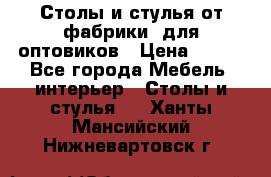 Столы и стулья от фабрики, для оптовиков › Цена ­ 180 - Все города Мебель, интерьер » Столы и стулья   . Ханты-Мансийский,Нижневартовск г.